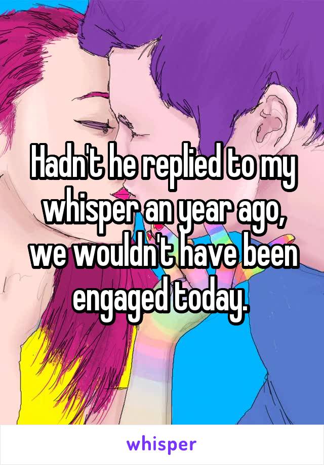 Hadn't he replied to my whisper an year ago, we wouldn't have been engaged today. 