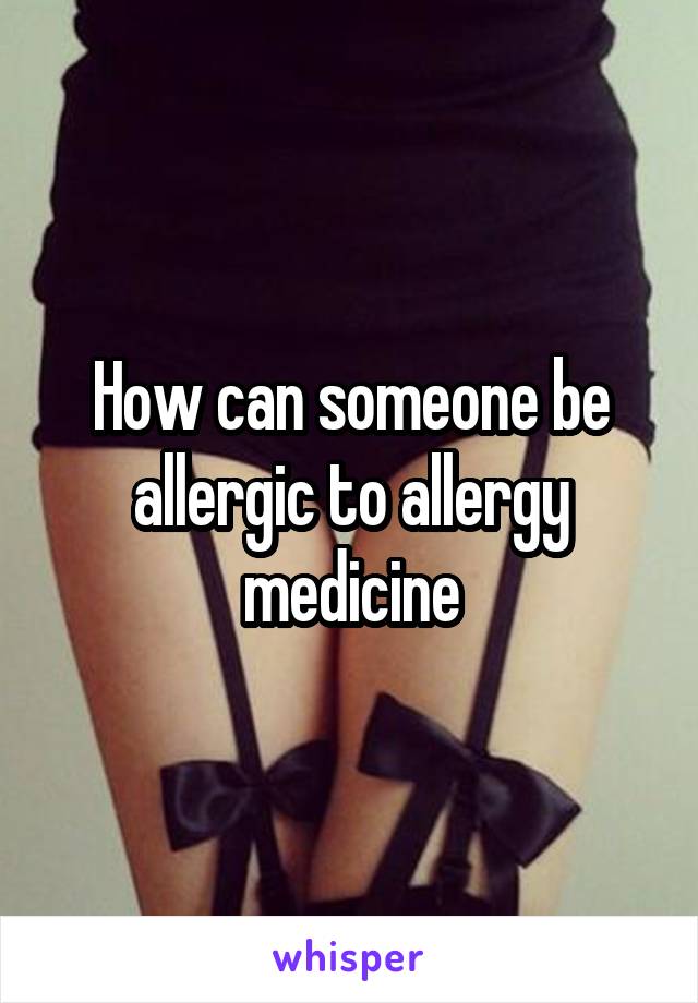 How can someone be allergic to allergy medicine