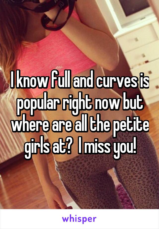 I know full and curves is popular right now but where are all the petite girls at?  I miss you!