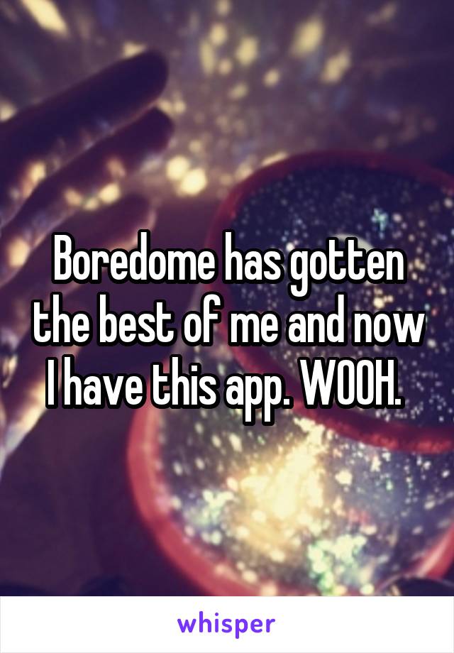 Boredome has gotten the best of me and now I have this app. WOOH. 