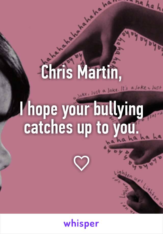 Chris Martin,

I hope your bullying catches up to you.

♡