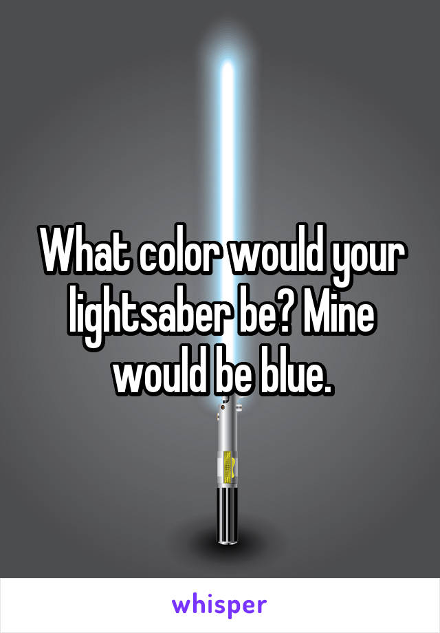 What color would your lightsaber be? Mine would be blue.