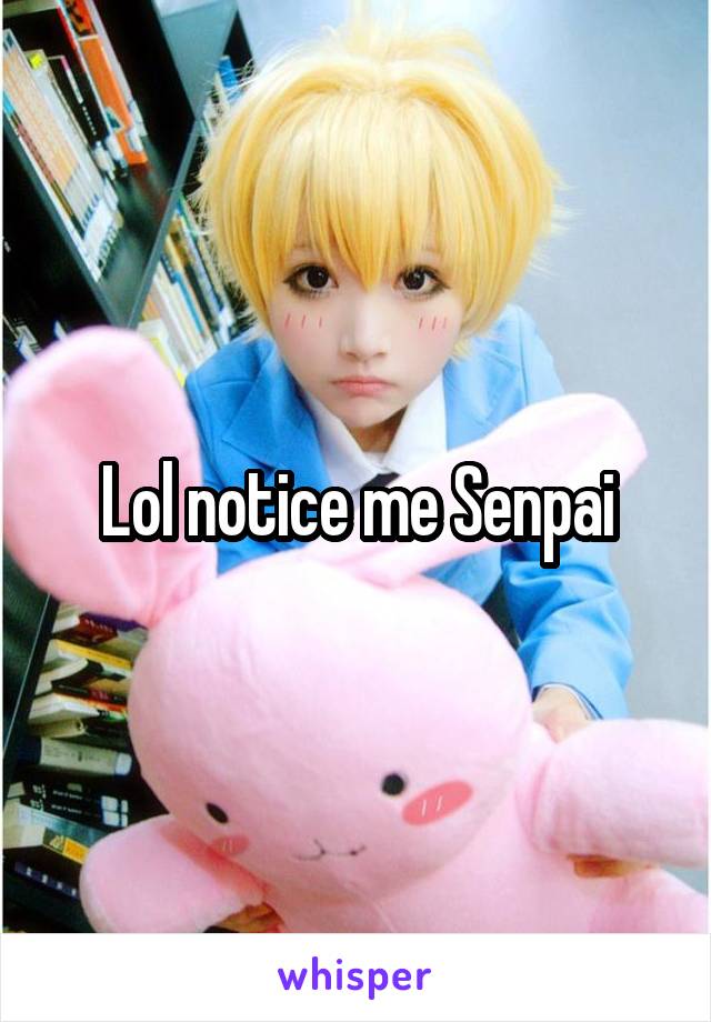 Lol notice me Senpai