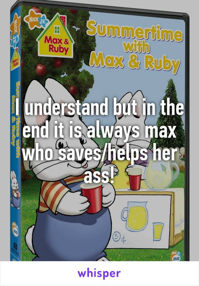 I understand but in the end it is always max who saves/helps her ass!