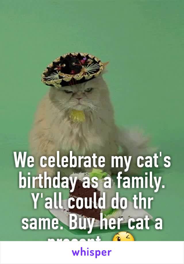 We celebrate my cat's birthday as a family. Y'all could do thr same. Buy her cat a present. 😉