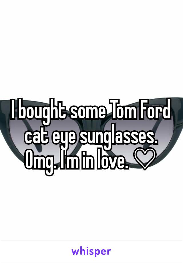 I bought some Tom Ford cat eye sunglasses. Omg. I'm in love. ♡