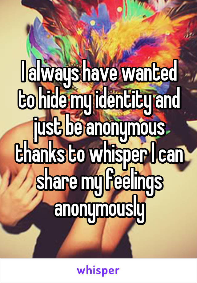 I always have wanted to hide my identity and just be anonymous thanks to whisper I can share my feelings anonymously