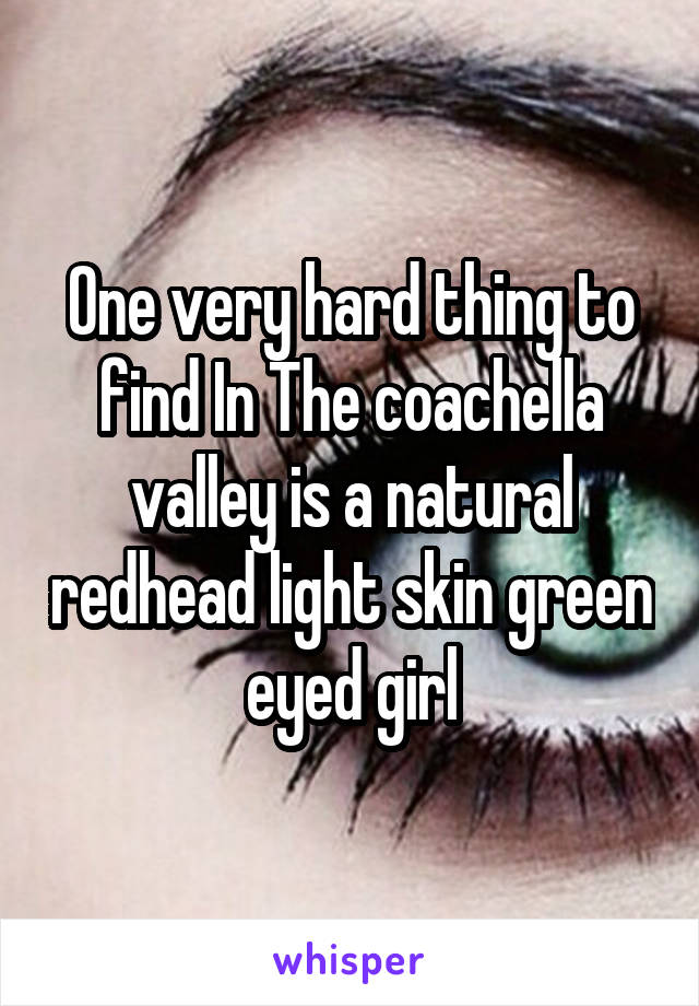 One very hard thing to find In The coachella valley is a natural redhead light skin green eyed girl