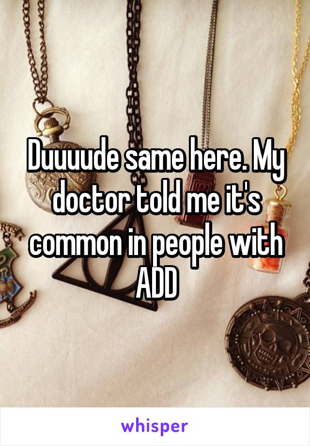 Duuuude same here. My doctor told me it's common in people with ADD