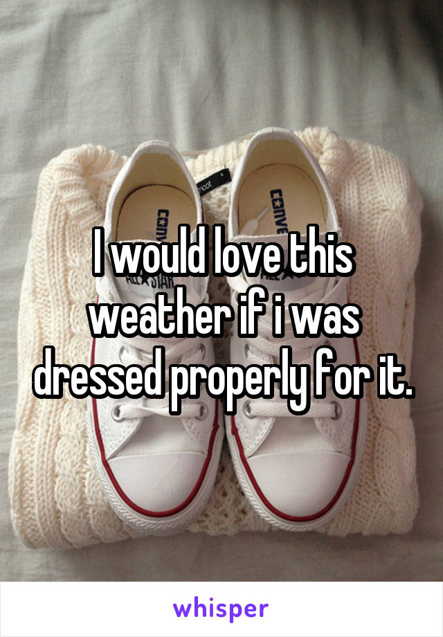 I would love this weather if i was dressed properly for it.