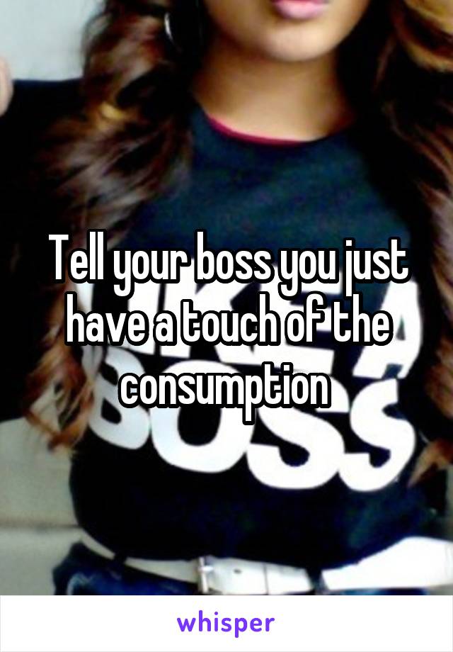 Tell your boss you just have a touch of the consumption 