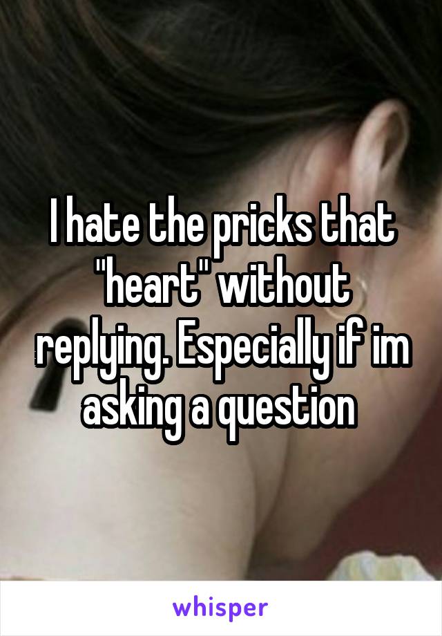 I hate the pricks that "heart" without replying. Especially if im asking a question 