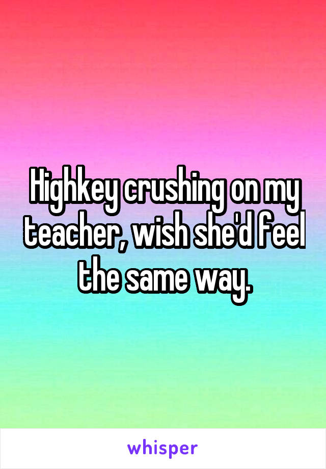 Highkey crushing on my teacher, wish she'd feel the same way.