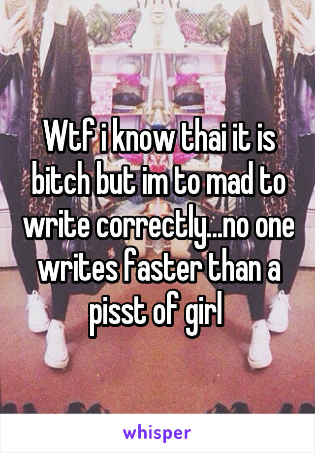 Wtf i know thai it is bitch but im to mad to write correctly...no one writes faster than a pisst of girl 