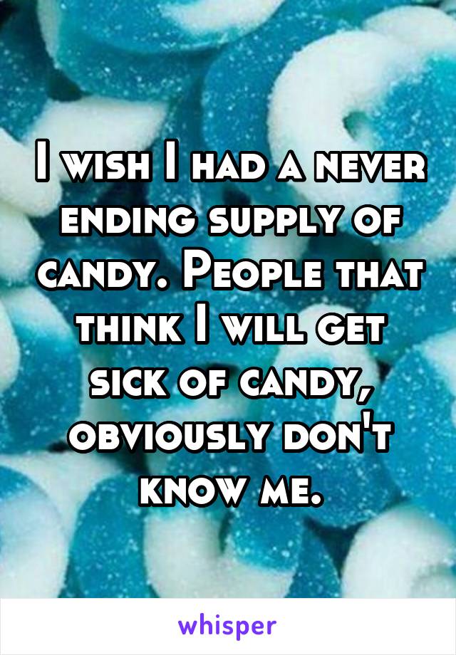 I wish I had a never ending supply of candy. People that think I will get sick of candy, obviously don't know me.