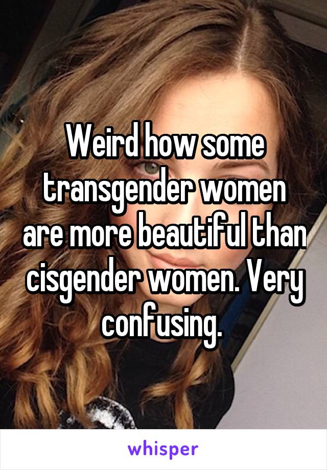 Weird how some transgender women are more beautiful than cisgender women. Very confusing. 