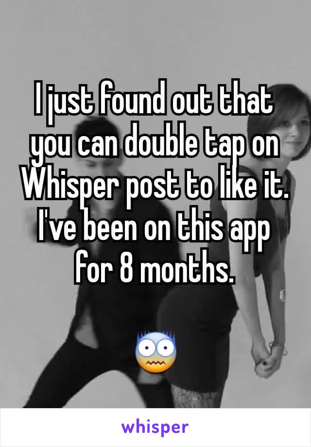 I just found out that you can double tap on Whisper post to like it. I've been on this app for 8 months.

😨