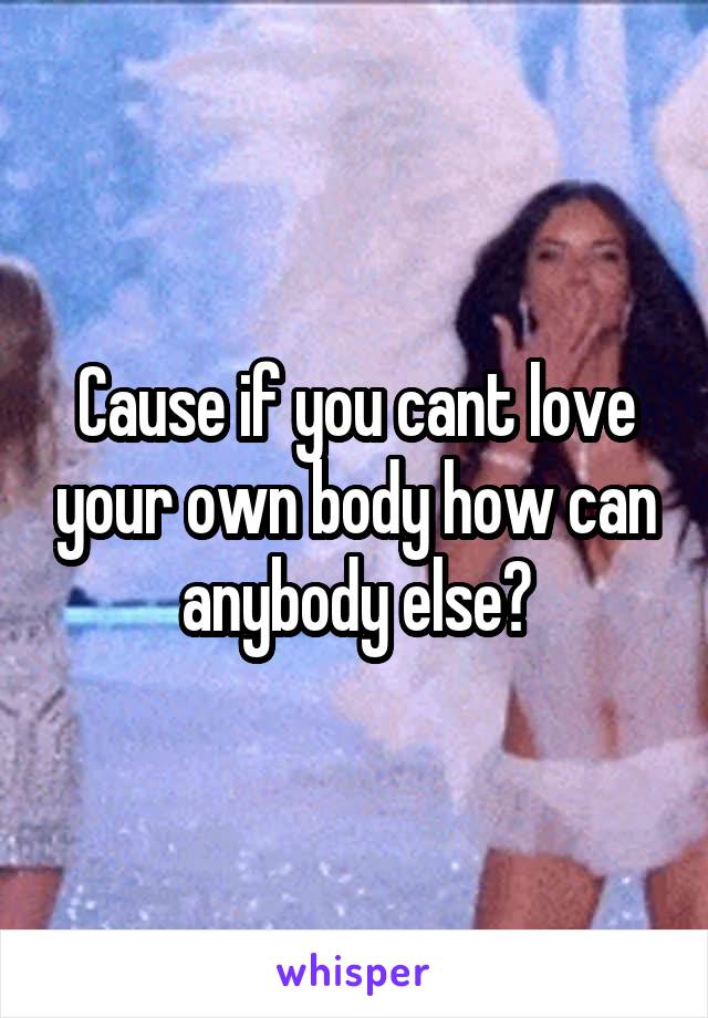 Cause if you cant love your own body how can anybody else?