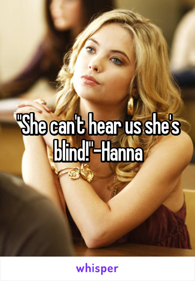 "She can't hear us she's blind!"-Hanna