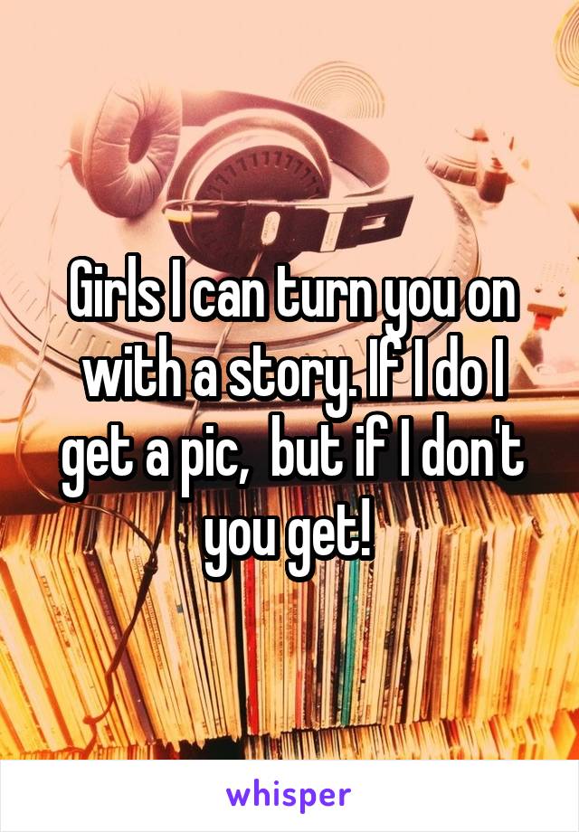 Girls I can turn you on with a story. If I do I get a pic,  but if I don't you get! 