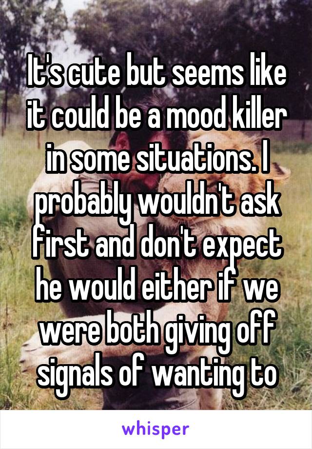 It's cute but seems like it could be a mood killer in some situations. I probably wouldn't ask first and don't expect he would either if we were both giving off signals of wanting to