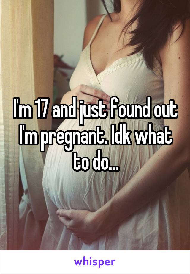 I'm 17 and just found out I'm pregnant. Idk what to do...