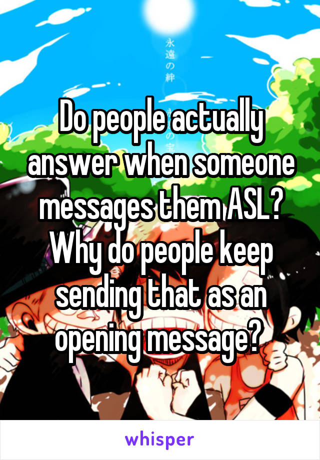 Do people actually answer when someone messages them ASL?
Why do people keep sending that as an opening message? 