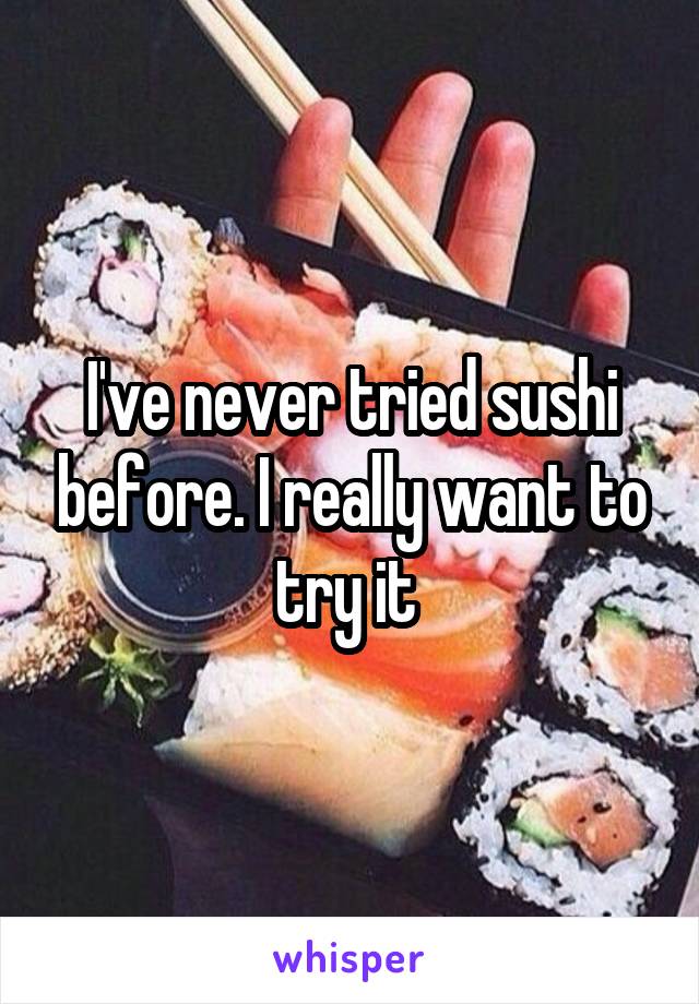 I've never tried sushi before. I really want to try it 