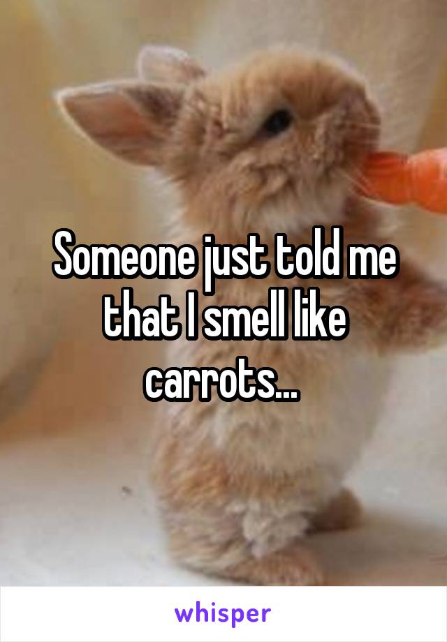 Someone just told me that I smell like carrots... 