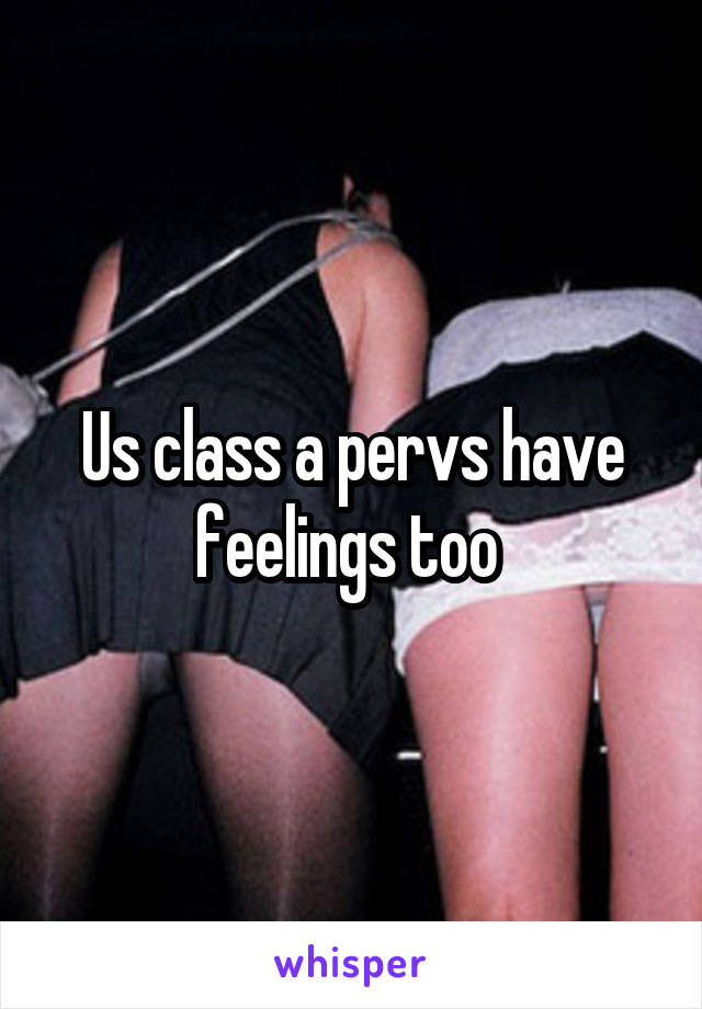 Us class a pervs have feelings too 