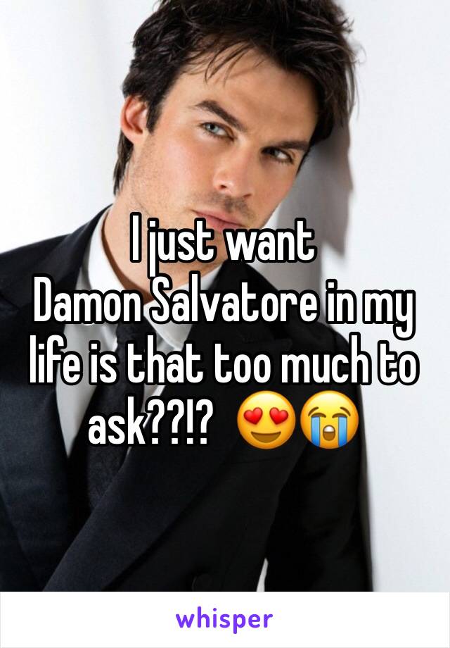 I just want 
Damon Salvatore in my life is that too much to ask??!?  😍😭