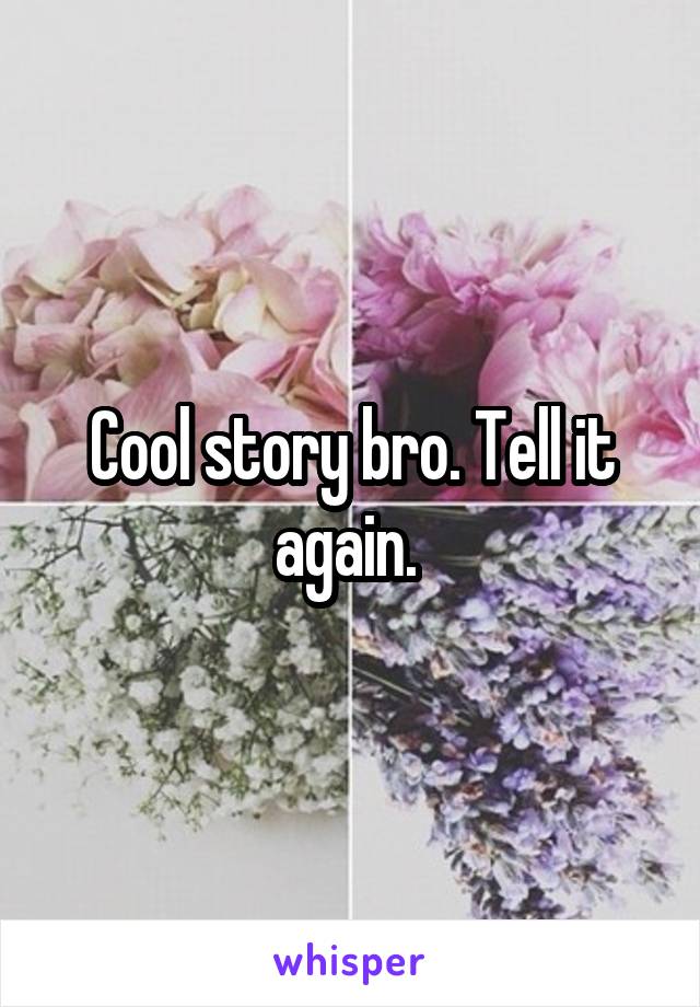 Cool story bro. Tell it again. 