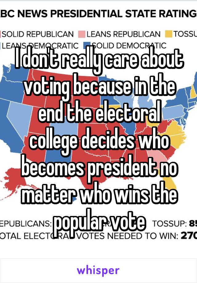 I don't really care about voting because in the end the electoral college decides who becomes president no matter who wins the popular vote