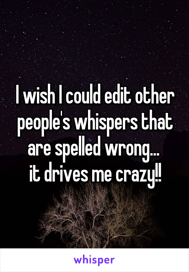 I wish I could edit other people's whispers that are spelled wrong... 
it drives me crazy!!