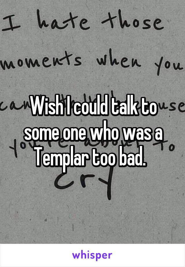 Wish I could talk to some one who was a Templar too bad.  