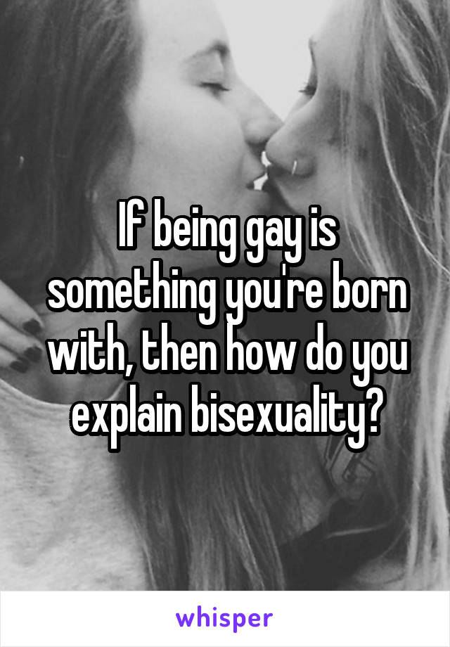 If being gay is something you're born with, then how do you explain bisexuality?