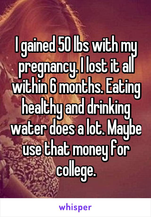 I gained 50 lbs with my pregnancy. I lost it all within 6 months. Eating healthy and drinking water does a lot. Maybe use that money for college.