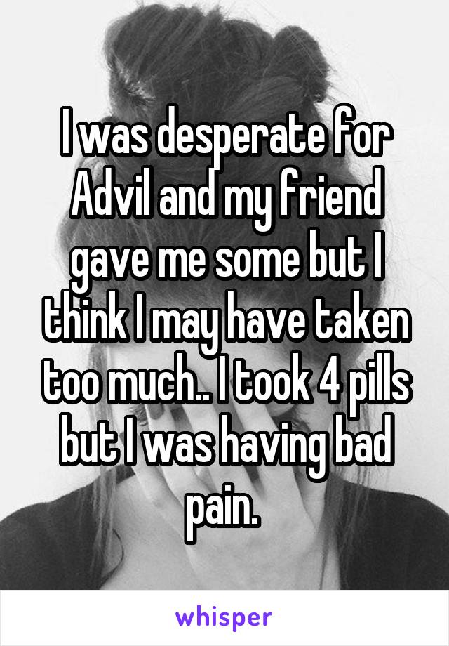 I was desperate for Advil and my friend gave me some but I think I may have taken too much.. I took 4 pills but I was having bad pain. 