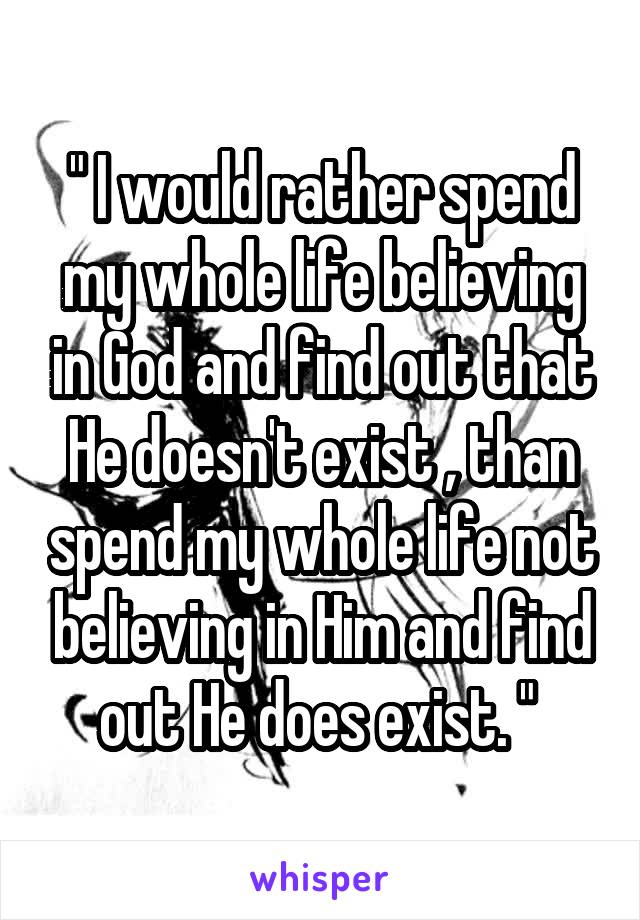" I would rather spend my whole life believing in God and find out that He doesn't exist , than spend my whole life not believing in Him and find out He does exist. " 