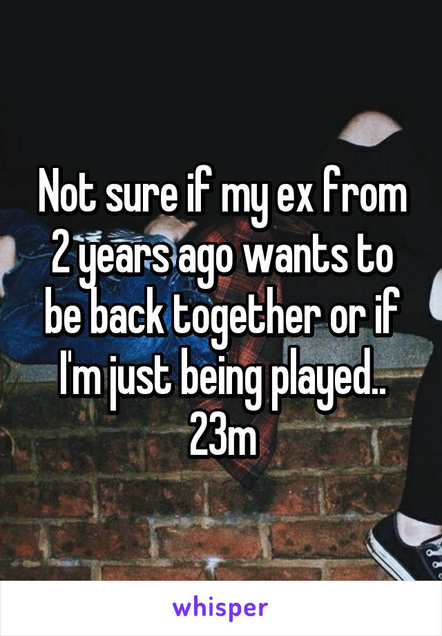Not sure if my ex from 2 years ago wants to be back together or if I'm just being played.. 23m