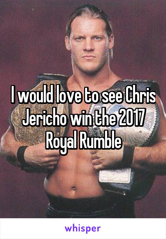 I would love to see Chris Jericho win the 2017 Royal Rumble