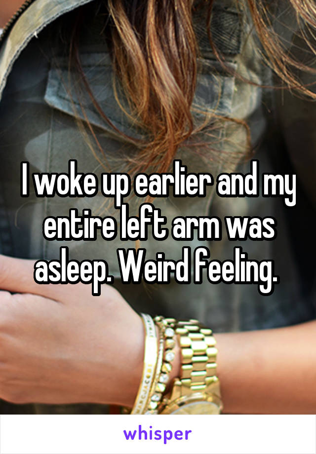 I woke up earlier and my entire left arm was asleep. Weird feeling. 
