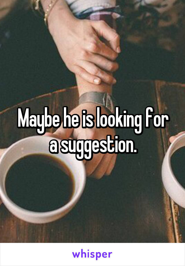 Maybe he is looking for a suggestion.