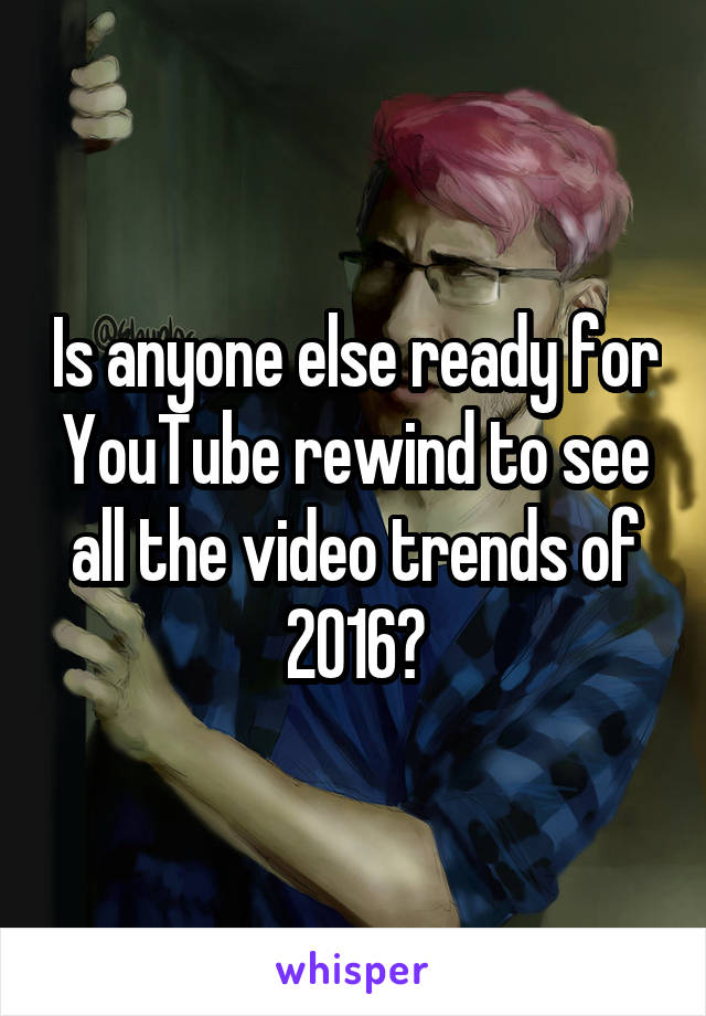Is anyone else ready for YouTube rewind to see all the video trends of 2016?