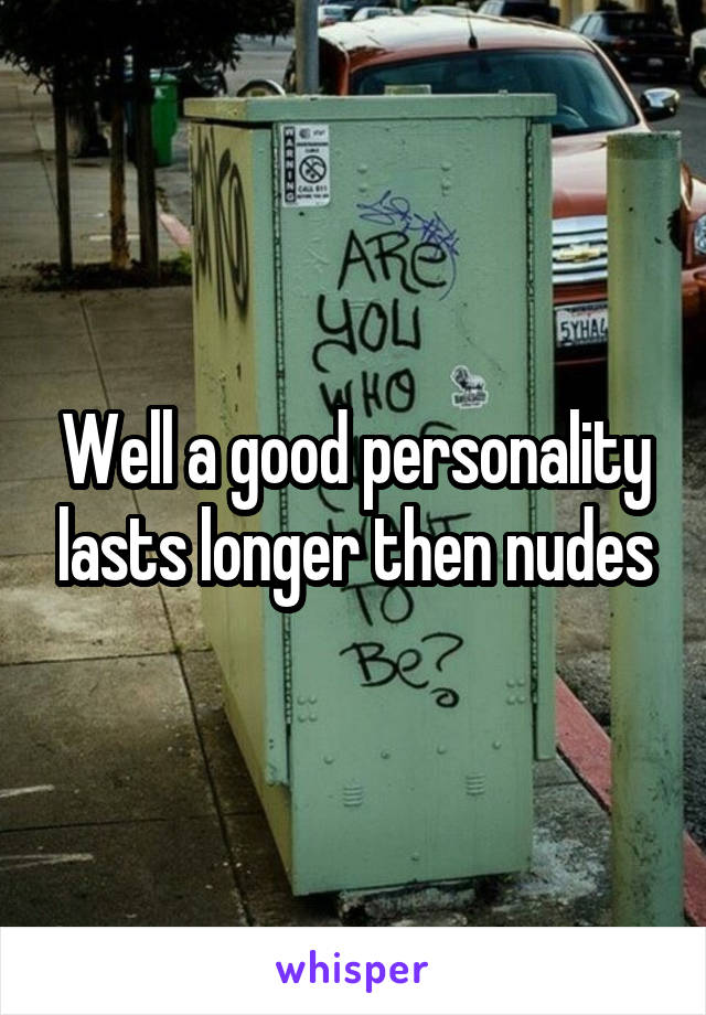 Well a good personality lasts longer then nudes