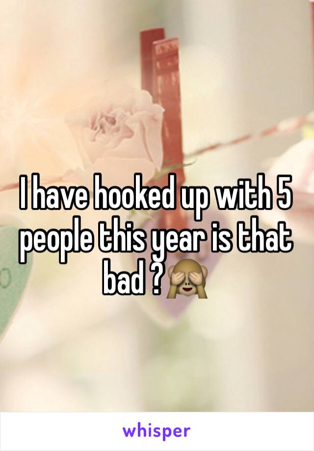 I have hooked up with 5 people this year is that bad ?🙈