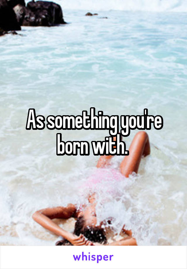 As something you're born with. 