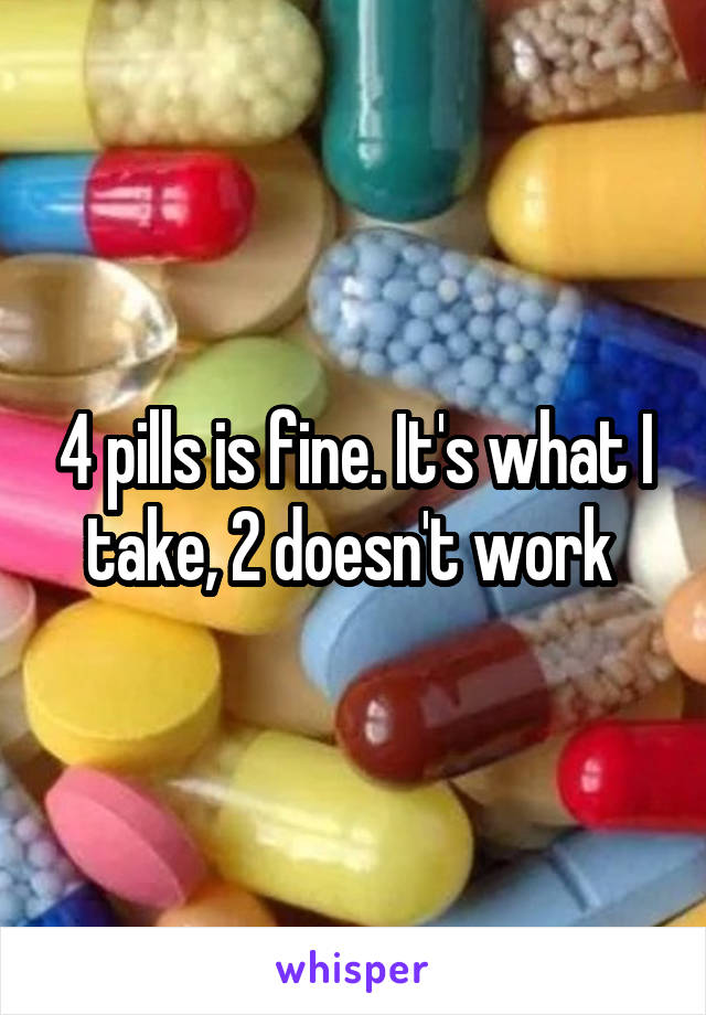 4 pills is fine. It's what I take, 2 doesn't work 