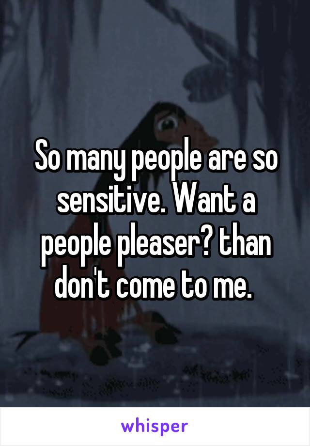 So many people are so sensitive. Want a people pleaser? than don't come to me. 