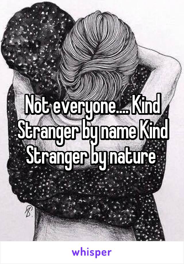 Not everyone.... Kind Stranger by name Kind Stranger by nature 